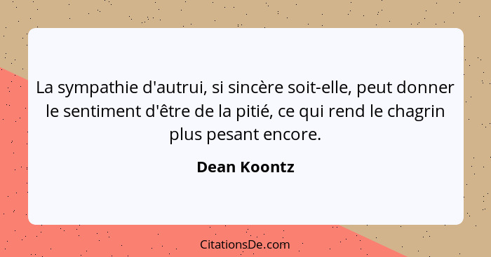 La sympathie d'autrui, si sincère soit-elle, peut donner le sentiment d'être de la pitié, ce qui rend le chagrin plus pesant encore.... - Dean Koontz