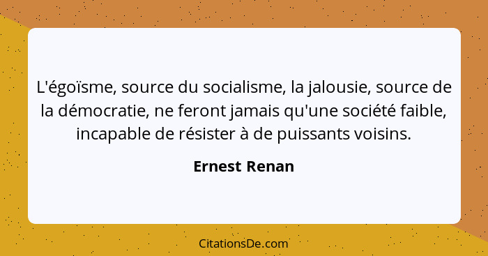 L'égoïsme, source du socialisme, la jalousie, source de la démocratie, ne feront jamais qu'une société faible, incapable de résister à... - Ernest Renan