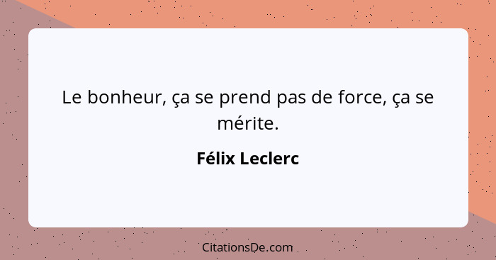 Le bonheur, ça se prend pas de force, ça se mérite.... - Félix Leclerc