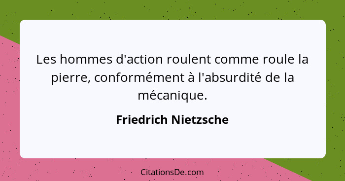 Les hommes d'action roulent comme roule la pierre, conformément à l'absurdité de la mécanique.... - Friedrich Nietzsche