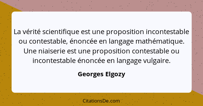 La vérité scientifique est une proposition incontestable ou contestable, énoncée en langage mathématique. Une niaiserie est une propo... - Georges Elgozy