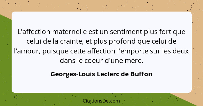 L'affection maternelle est un sentiment plus fort que celui de la crainte, et plus profond que celui de l'amour, pui... - Georges-Louis Leclerc de Buffon