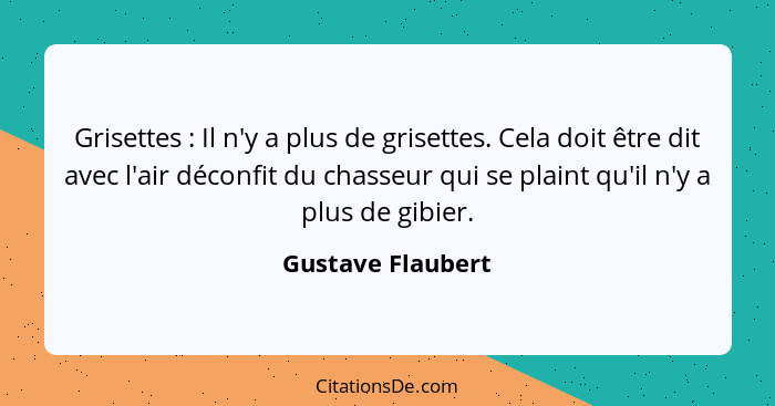 Grisettes : Il n'y a plus de grisettes. Cela doit être dit avec l'air déconfit du chasseur qui se plaint qu'il n'y a plus de g... - Gustave Flaubert