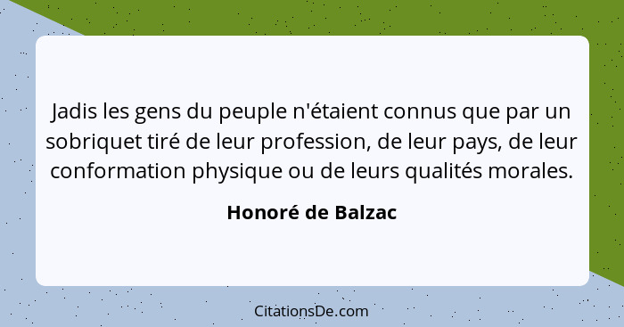 Jadis les gens du peuple n'étaient connus que par un sobriquet tiré de leur profession, de leur pays, de leur conformation physique... - Honoré de Balzac