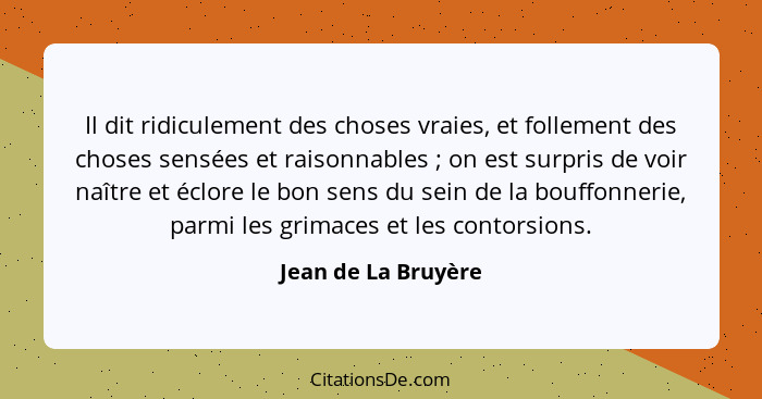 Il dit ridiculement des choses vraies, et follement des choses sensées et raisonnables ; on est surpris de voir naître et éc... - Jean de La Bruyère