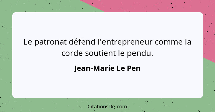 Le patronat défend l'entrepreneur comme la corde soutient le pendu.... - Jean-Marie Le Pen