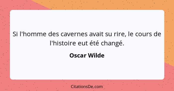 Si l'homme des cavernes avait su rire, le cours de l'histoire eut été changé.... - Oscar Wilde