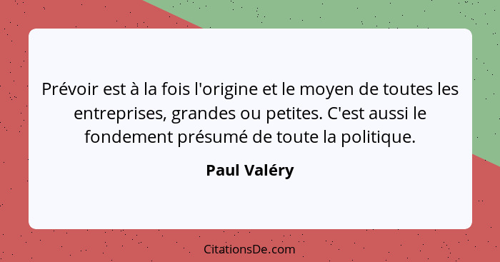 Prévoir est à la fois l'origine et le moyen de toutes les entreprises, grandes ou petites. C'est aussi le fondement présumé de toute la... - Paul Valéry