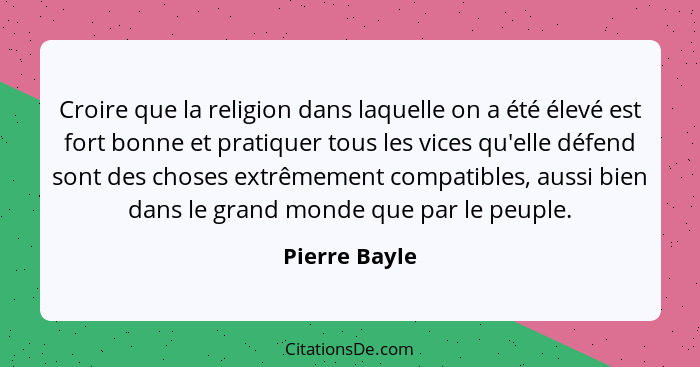 Croire que la religion dans laquelle on a été élevé est fort bonne et pratiquer tous les vices qu'elle défend sont des choses extrêmeme... - Pierre Bayle