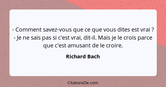 - Comment savez-vous que ce que vous dites est vrai ? - Je ne sais pas si c'est vrai, dit-il. Mais je le crois parce que c'est amu... - Richard Bach