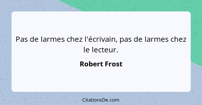 Pas de larmes chez l'écrivain, pas de larmes chez le lecteur.... - Robert Frost
