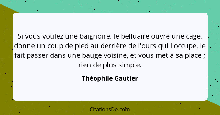 Si vous voulez une baignoire, le belluaire ouvre une cage, donne un coup de pied au derrière de l'ours qui l'occupe, le fait passe... - Théophile Gautier