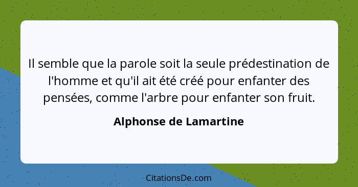 Il semble que la parole soit la seule prédestination de l'homme et qu'il ait été créé pour enfanter des pensées, comme l'arbre... - Alphonse de Lamartine