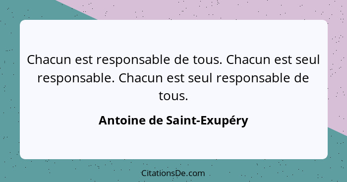 Chacun est responsable de tous. Chacun est seul responsable. Chacun est seul responsable de tous.... - Antoine de Saint-Exupéry