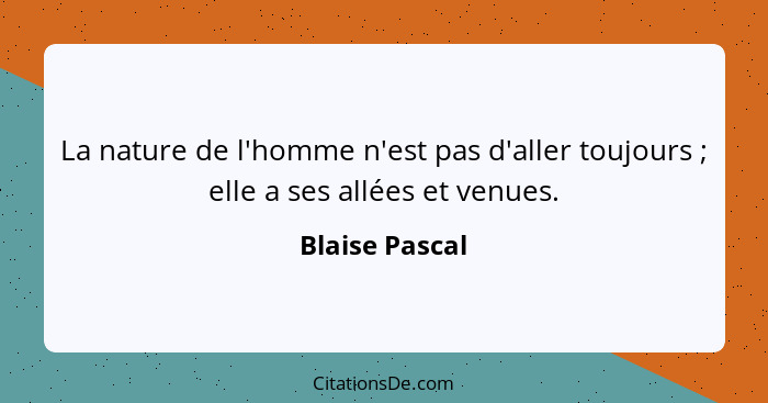 La nature de l'homme n'est pas d'aller toujours ; elle a ses allées et venues.... - Blaise Pascal