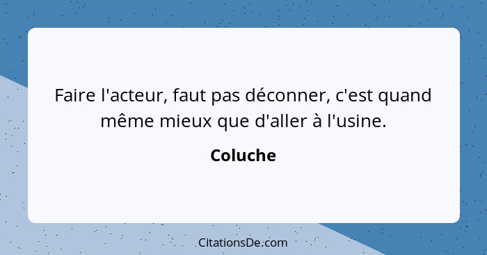 Faire l'acteur, faut pas déconner, c'est quand même mieux que d'aller à l'usine.... - Coluche