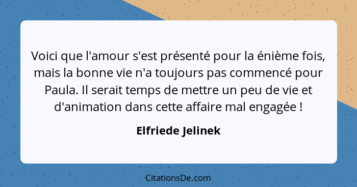 Voici que l'amour s'est présenté pour la énième fois, mais la bonne vie n'a toujours pas commencé pour Paula. Il serait temps de me... - Elfriede Jelinek