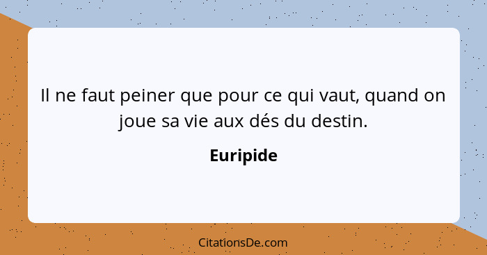 Il ne faut peiner que pour ce qui vaut, quand on joue sa vie aux dés du destin.... - Euripide