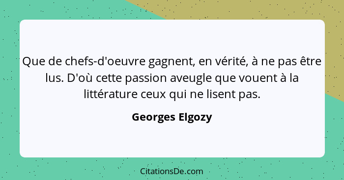 Que de chefs-d'oeuvre gagnent, en vérité, à ne pas être lus. D'où cette passion aveugle que vouent à la littérature ceux qui ne lisen... - Georges Elgozy