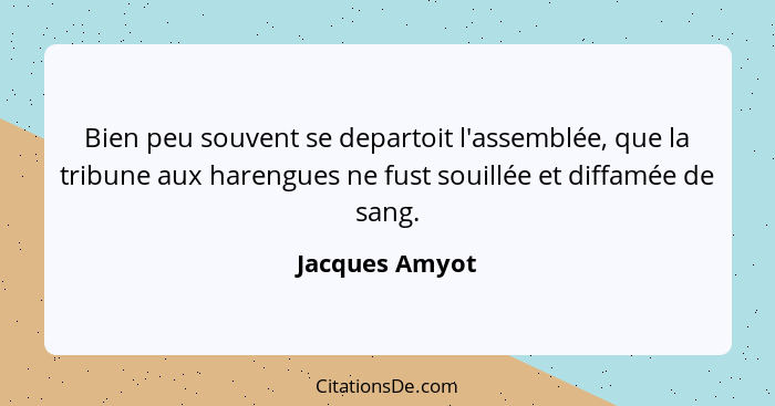 Bien peu souvent se departoit l'assemblée, que la tribune aux harengues ne fust souillée et diffamée de sang.... - Jacques Amyot