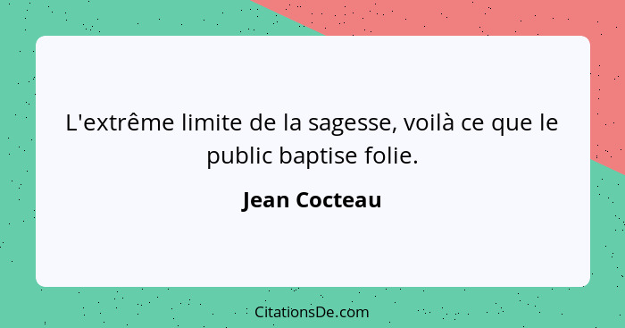 L'extrême limite de la sagesse, voilà ce que le public baptise folie.... - Jean Cocteau