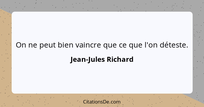 On ne peut bien vaincre que ce que l'on déteste.... - Jean-Jules Richard