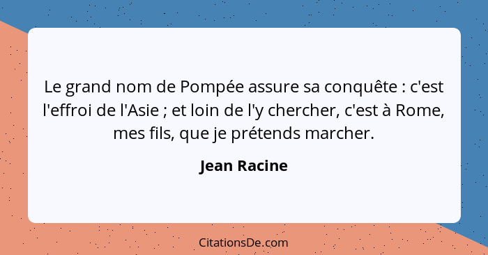 Le grand nom de Pompée assure sa conquête : c'est l'effroi de l'Asie ; et loin de l'y chercher, c'est à Rome, mes fils, que je... - Jean Racine