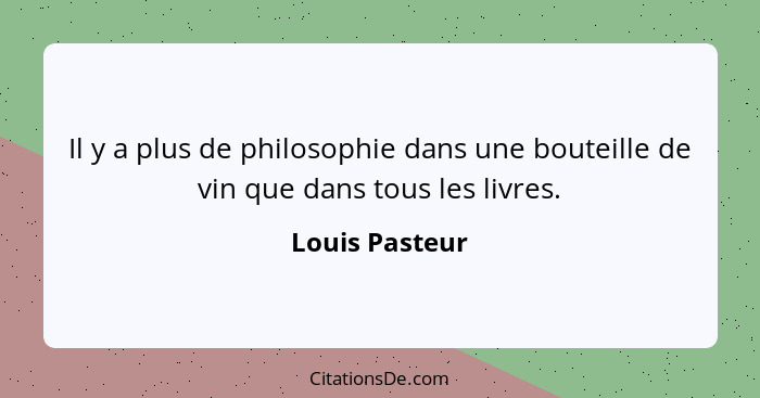 Il y a plus de philosophie dans une bouteille de vin que dans tous les livres.... - Louis Pasteur