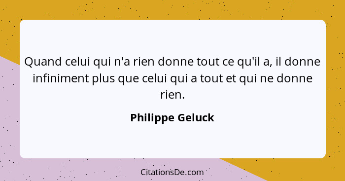 Quand celui qui n'a rien donne tout ce qu'il a, il donne infiniment plus que celui qui a tout et qui ne donne rien.... - Philippe Geluck