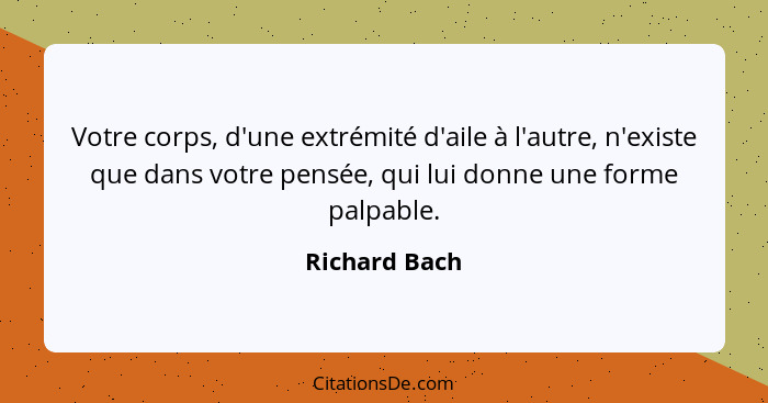 Votre corps, d'une extrémité d'aile à l'autre, n'existe que dans votre pensée, qui lui donne une forme palpable.... - Richard Bach