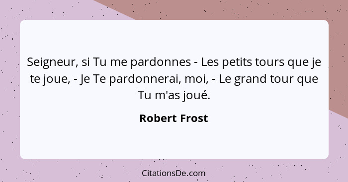 Seigneur, si Tu me pardonnes - Les petits tours que je te joue, - Je Te pardonnerai, moi, - Le grand tour que Tu m'as joué.... - Robert Frost