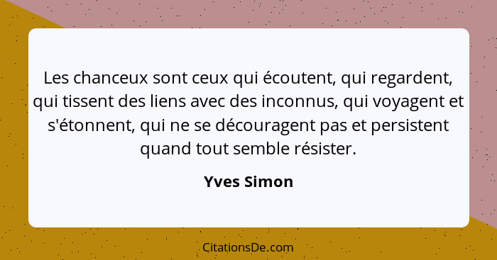 Les chanceux sont ceux qui écoutent, qui regardent, qui tissent des liens avec des inconnus, qui voyagent et s'étonnent, qui ne se décour... - Yves Simon