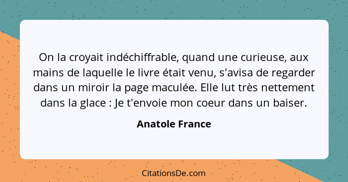 On la croyait indéchiffrable, quand une curieuse, aux mains de laquelle le livre était venu, s'avisa de regarder dans un miroir la pa... - Anatole France