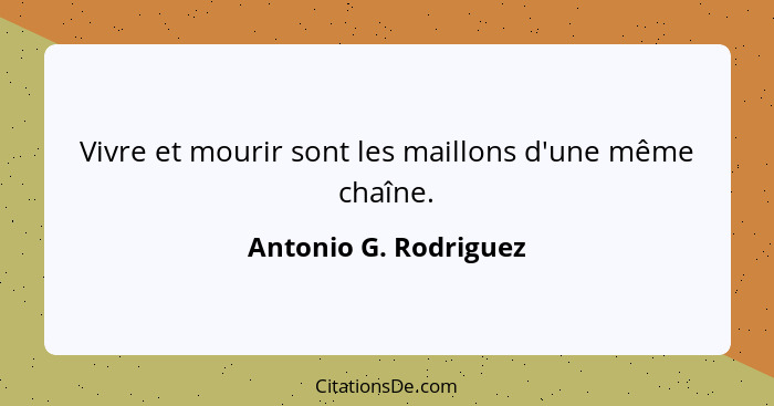 Vivre et mourir sont les maillons d'une même chaîne.... - Antonio G. Rodriguez