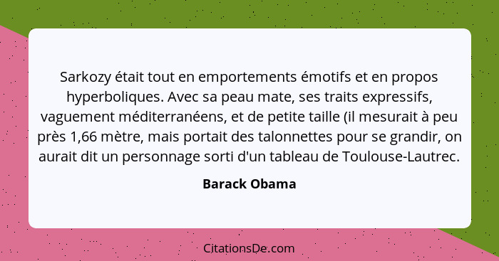 Sarkozy était tout en emportements émotifs et en propos hyperboliques. Avec sa peau mate, ses traits expressifs, vaguement méditerranée... - Barack Obama