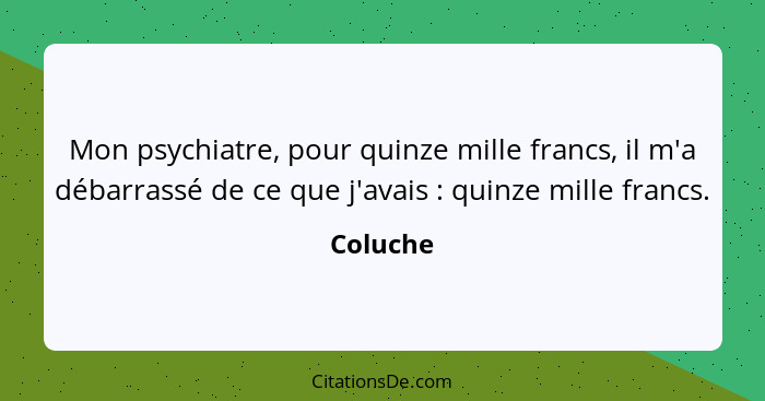 Mon psychiatre, pour quinze mille francs, il m'a débarrassé de ce que j'avais : quinze mille francs.... - Coluche