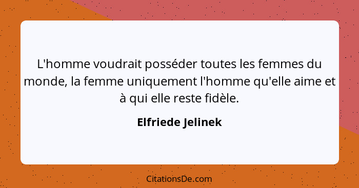 L'homme voudrait posséder toutes les femmes du monde, la femme uniquement l'homme qu'elle aime et à qui elle reste fidèle.... - Elfriede Jelinek