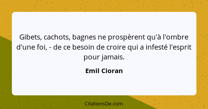 Gibets, cachots, bagnes ne prospèrent qu'à l'ombre d'une foi, - de ce besoin de croire qui a infesté l'esprit pour jamais.... - Emil Cioran