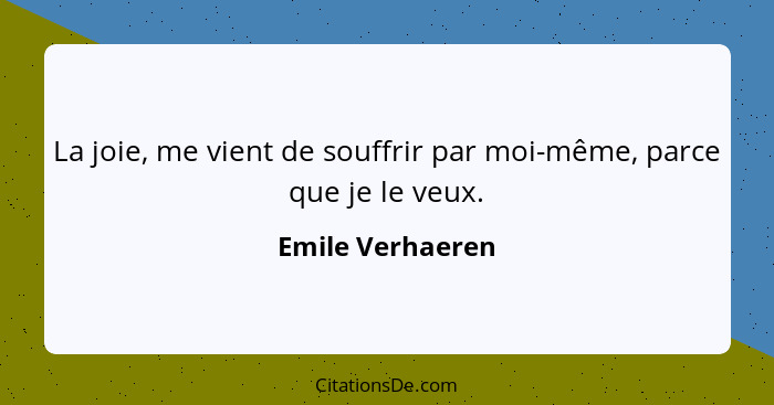 La joie, me vient de souffrir par moi-même, parce que je le veux.... - Emile Verhaeren