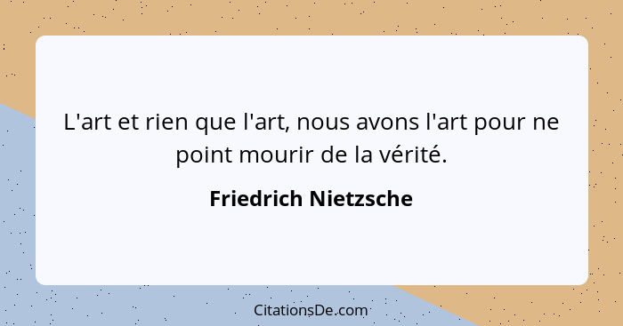 L'art et rien que l'art, nous avons l'art pour ne point mourir de la vérité.... - Friedrich Nietzsche