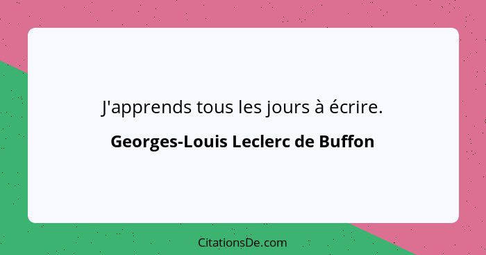 J'apprends tous les jours à écrire.... - Georges-Louis Leclerc de Buffon