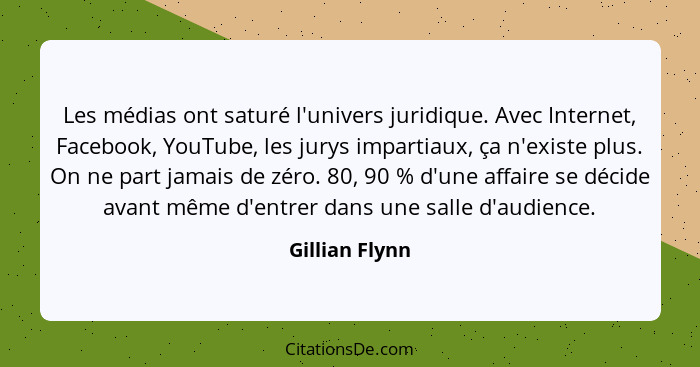 Les médias ont saturé l'univers juridique. Avec Internet, Facebook, YouTube, les jurys impartiaux, ça n'existe plus. On ne part jamais... - Gillian Flynn