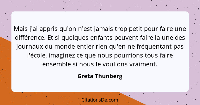 Mais j'ai appris qu'on n'est jamais trop petit pour faire une différence. Et si quelques enfants peuvent faire la une des journaux du... - Greta Thunberg