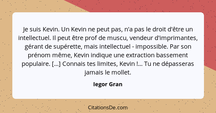 Je suis Kevin. Un Kevin ne peut pas, n'a pas le droit d'être un intellectuel. Il peut être prof de muscu, vendeur d'imprimantes, gérant d... - Iegor Gran