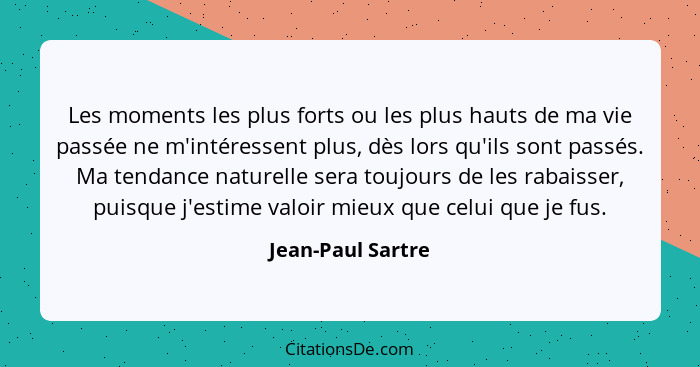 Les moments les plus forts ou les plus hauts de ma vie passée ne m'intéressent plus, dès lors qu'ils sont passés. Ma tendance natur... - Jean-Paul Sartre