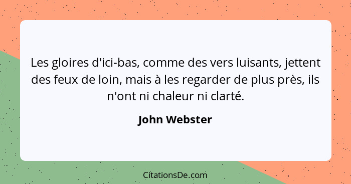 Les gloires d'ici-bas, comme des vers luisants, jettent des feux de loin, mais à les regarder de plus près, ils n'ont ni chaleur ni cla... - John Webster