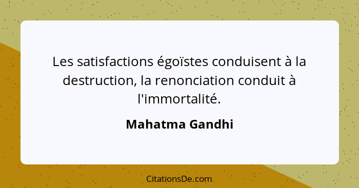 Les satisfactions égoïstes conduisent à la destruction, la renonciation conduit à l'immortalité.... - Mahatma Gandhi