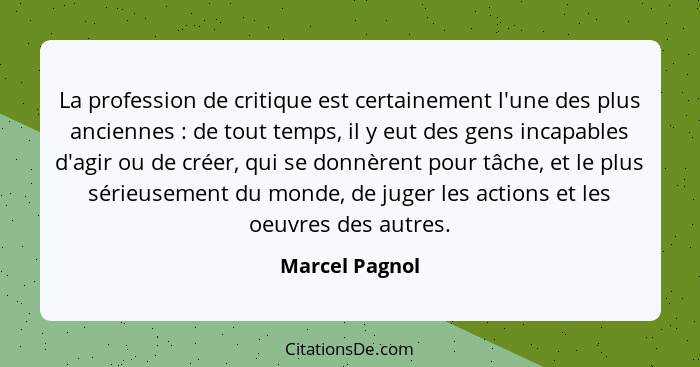 La profession de critique est certainement l'une des plus anciennes : de tout temps, il y eut des gens incapables d'agir ou de cr... - Marcel Pagnol