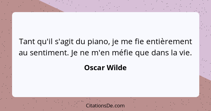 Tant qu'il s'agit du piano, je me fie entièrement au sentiment. Je ne m'en méfie que dans la vie.... - Oscar Wilde