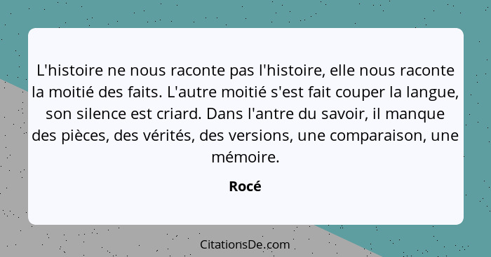 L'histoire ne nous raconte pas l'histoire, elle nous raconte la moitié des faits. L'autre moitié s'est fait couper la langue, son silence est c... - Rocé